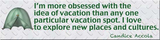 I'm more obsessed with the idea of vacation than any one particular vacation spot. I love to explore new places and cultures. Candice Accola